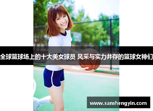 全球篮球场上的十大美女球员 风采与实力并存的篮球女神们