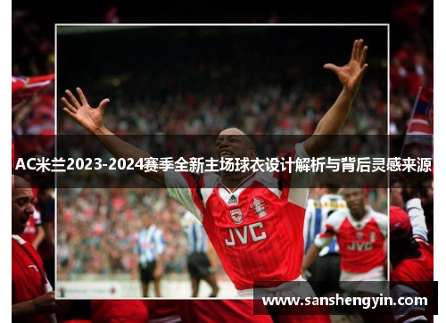AC米兰2023-2024赛季全新主场球衣设计解析与背后灵感来源