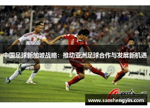 中国足球新加坡战略：推动亚洲足球合作与发展新机遇