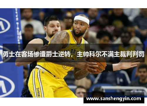 勇士在客场惨遭爵士逆转，主帅科尔不满主裁判判罚