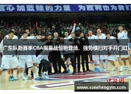 广东队新赛季CBA揭幕战惊艳登场，强势横扫对手开门红