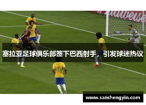 塞拉亚足球俱乐部签下巴西射手，引发球迷热议