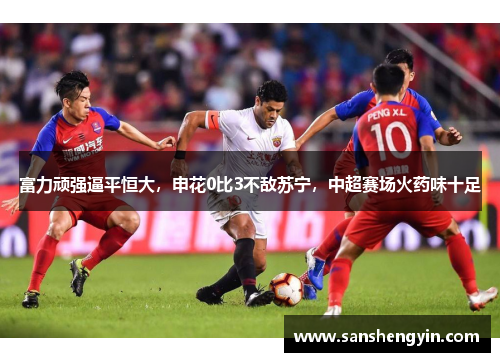 富力顽强逼平恒大，申花0比3不敌苏宁，中超赛场火药味十足
