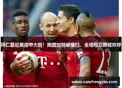 拜仁慕尼黑德甲大胜！斯图加特被横扫，全场观众振臂欢呼