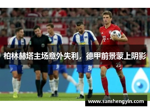 柏林赫塔主场意外失利，德甲前景蒙上阴影