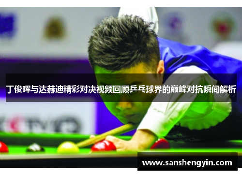 丁俊晖与达赫迪精彩对决视频回顾乒乓球界的巅峰对抗瞬间解析