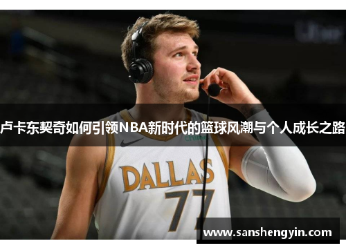 卢卡东契奇如何引领NBA新时代的篮球风潮与个人成长之路