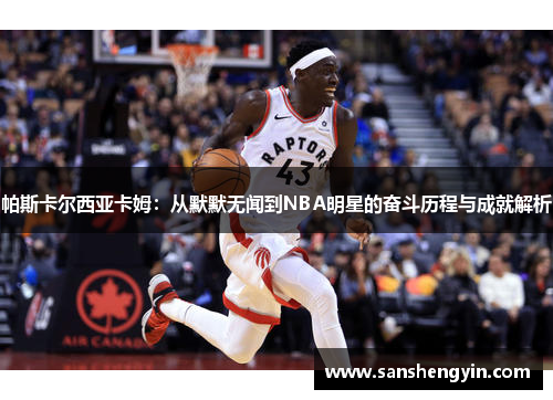 帕斯卡尔西亚卡姆：从默默无闻到NBA明星的奋斗历程与成就解析