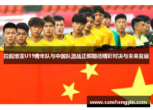 拉脱维亚U19青年队与中国队激战正酣期待精彩对决与未来发展