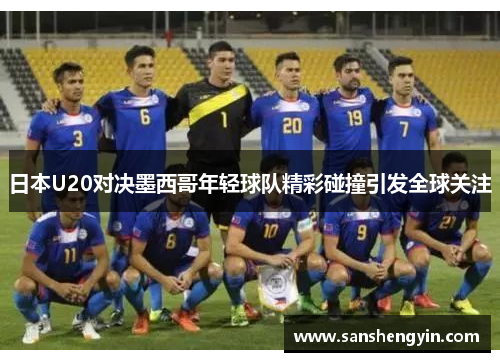 日本U20对决墨西哥年轻球队精彩碰撞引发全球关注