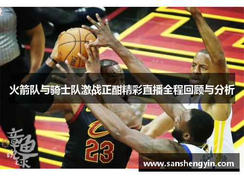火箭队与骑士队激战正酣精彩直播全程回顾与分析
