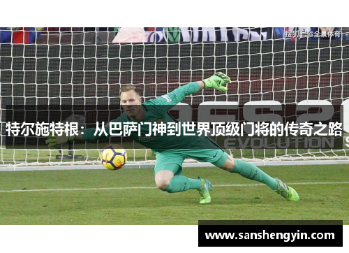 特尔施特根：从巴萨门神到世界顶级门将的传奇之路