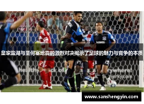 皇家盐湖与圣何塞地震的激烈对决揭示了足球的魅力与竞争的本质