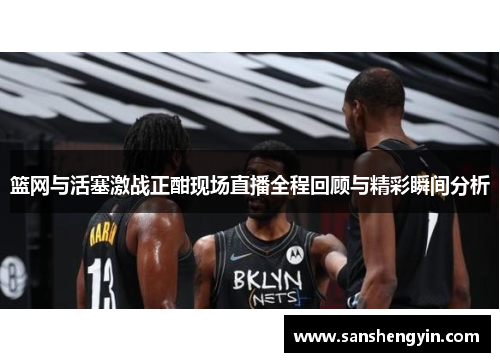 篮网与活塞激战正酣现场直播全程回顾与精彩瞬间分析