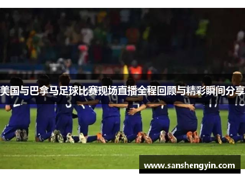 美国与巴拿马足球比赛现场直播全程回顾与精彩瞬间分享