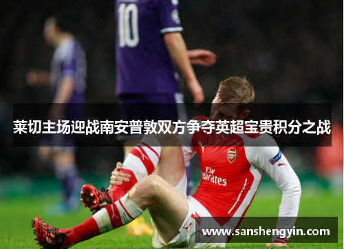 莱切主场迎战南安普敦双方争夺英超宝贵积分之战