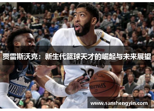 贾雷斯沃克：新生代篮球天才的崛起与未来展望