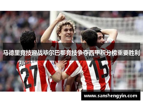 马德里竞技迎战毕尔巴鄂竞技争夺西甲积分榜重要胜利
