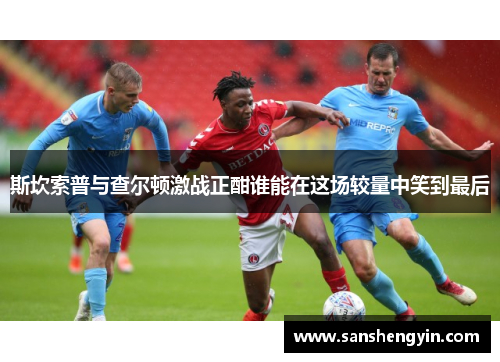 斯坎索普与查尔顿激战正酣谁能在这场较量中笑到最后