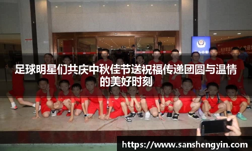 足球明星们共庆中秋佳节送祝福传递团圆与温情的美好时刻