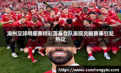 湖州足球明星赛精彩落幕各队表现亮眼赛果引发热议