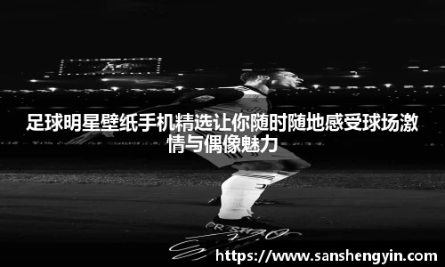 足球明星壁纸手机精选让你随时随地感受球场激情与偶像魅力