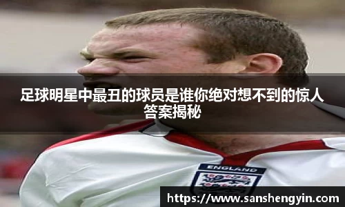 足球明星中最丑的球员是谁你绝对想不到的惊人答案揭秘