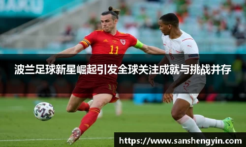 波兰足球新星崛起引发全球关注成就与挑战并存