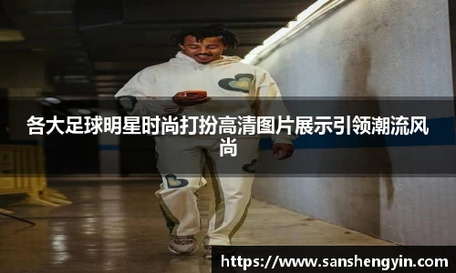 各大足球明星时尚打扮高清图片展示引领潮流风尚