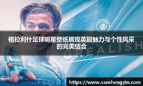 格拉利什足球明星壁纸展现英超魅力与个性风采的完美结合