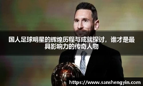 国人足球明星的辉煌历程与成就探讨，谁才是最具影响力的传奇人物
